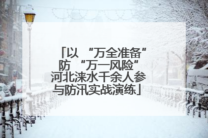 以 “万全准备” 防 “万一风险” 河北涞水千余人参与防汛实战演练