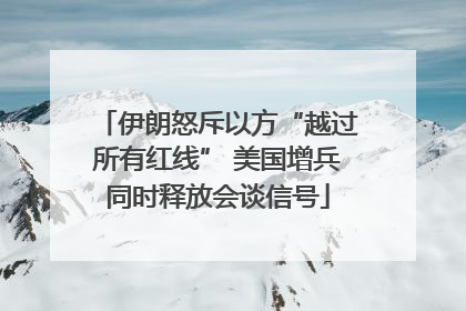 伊朗怒斥以方“越过所有红线” 美国增兵同时释放会谈信号