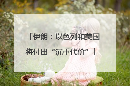 伊朗：以色列和美国将付出“沉重代价”