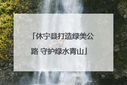 休宁县打造绿美公路 守护绿水青山