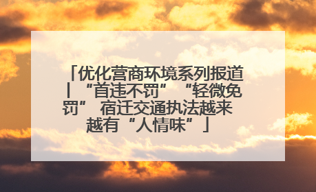 优化营商环境系列报道丨“首违不罚”“轻微免罚” 宿迁交通执法越来越有“人情味”