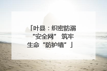 叶县：织密防溺“安全网” 筑牢生命“防护墙”