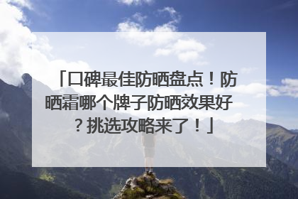 口碑最佳防晒盘点！防晒霜哪个牌子防晒效果好？挑选攻略来了！