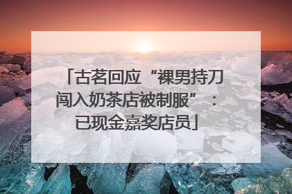 古茗回应“裸男持刀闯入奶茶店被制服”：已现金嘉奖店员