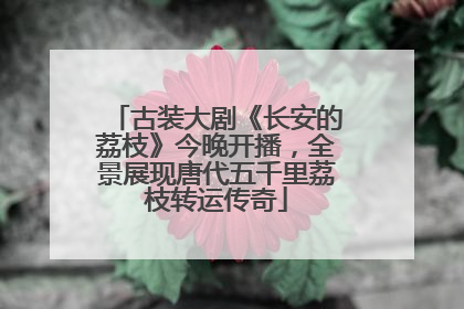 古装大剧《长安的荔枝》今晚开播，全景展现唐代五千里荔枝转运传奇