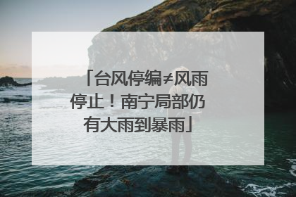 台风停编≠风雨停止！南宁局部仍有大雨到暴雨
