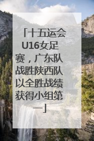 十五运会U16女足赛，广东队战胜陕西队以全胜战绩获得小组第一
