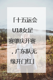 十五运会U18女足赛肇庆开赛，广东队无缘开门红