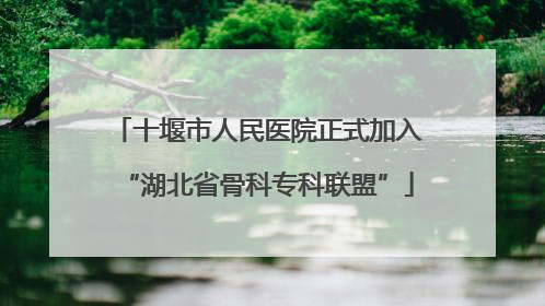 十堰市人民医院正式加入“湖北省骨科专科联盟”