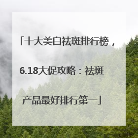 十大美白祛斑排行榜，6.18大促攻略：祛斑产品最好排行第一