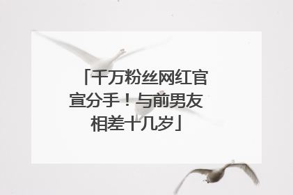千万粉丝网红官宣分手！与前男友相差十几岁