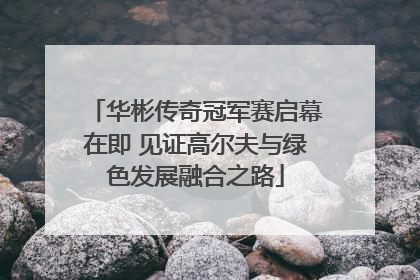 华彬传奇冠军赛启幕在即 见证高尔夫与绿色发展融合之路