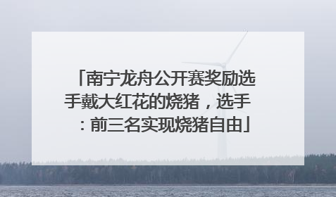 南宁龙舟公开赛奖励选手戴大红花的烧猪，选手：前三名实现烧猪自由