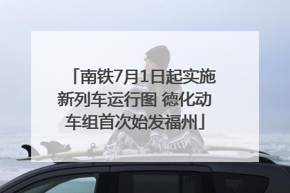 南铁7月1日起实施新列车运行图 德化动车组首次始发福州