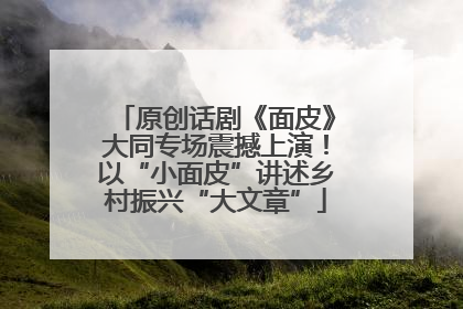 原创话剧《面皮》大同专场震撼上演！以“小面皮”讲述乡村振兴“大文章”