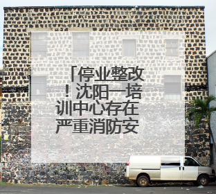停业整改！沈阳一培训中心存在严重消防安全隐患