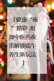 健康“夜”精彩 湘潭中医药夜市解锁端午养生新玩法