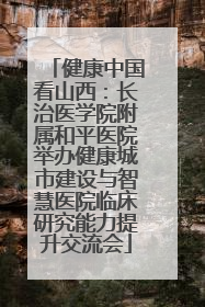 健康中国看山西：长治医学院附属和平医院举办健康城市建设与智慧医院临床研究能力提升交流会