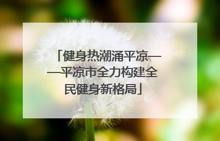 健身热潮涌平凉——平凉市全力构建全民健身新格局