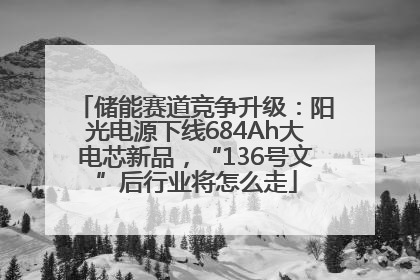 储能赛道竞争升级：阳光电源下线684Ah大电芯新品，“136号文”后行业将怎么走