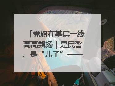 党旗在基层一线高高飘扬｜是民警、是“儿子”——申飞飞在太行山中的一线坚守