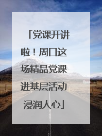 党课开讲啦！周口这场精品党课进基层活动浸润人心