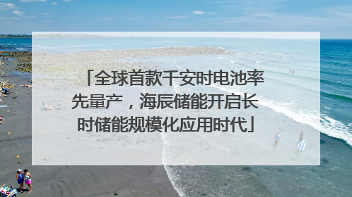 全球首款千安时电池率先量产，海辰储能开启长时储能规模化应用时代