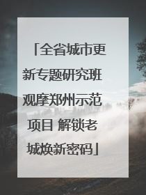 全省城市更新专题研究班观摩郑州示范项目 解锁老城焕新密码