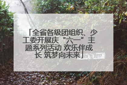 全省各级团组织、少工委开展庆“六一”主题系列活动 欢乐伴成长 筑梦向未来