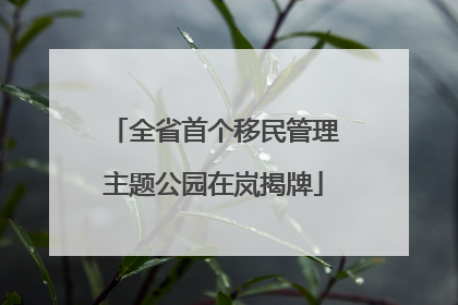 全省首个移民管理主题公园在岚揭牌