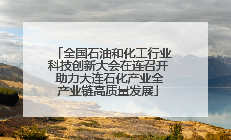 全国石油和化工行业科技创新大会在连召开 助力大连石化产业全产业链高质量发展