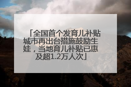 全国首个发育儿补贴城市再出台措施鼓励生娃，当地育儿补贴已惠及超1.2万人次