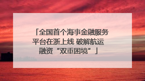 全国首个海事金融服务平台在浙上线 破解航运融资“双重困境”