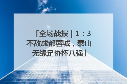全场战报｜1：3不敌成都蓉城，泰山无缘足协杯八强