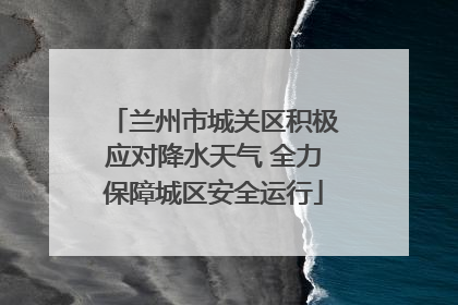 兰州市城关区积极应对降水天气 全力保障城区安全运行
