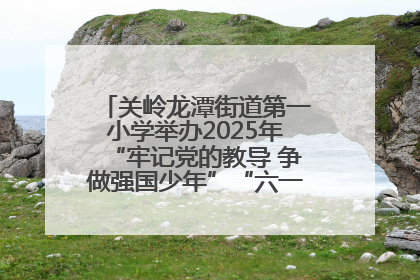 关岭龙潭街道第一小学举办2025年“牢记党的教导 争做强国少年”“六一”文艺汇演活动
