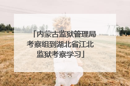 内蒙古监狱管理局考察组到湖北省江北监狱考察学习