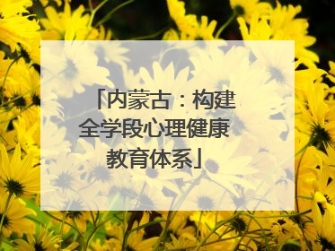 内蒙古：构建全学段心理健康教育体系