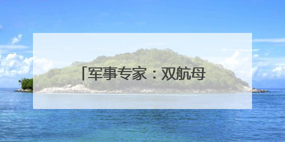 军事专家：双航母编队作战能力将明显大于“1+1”