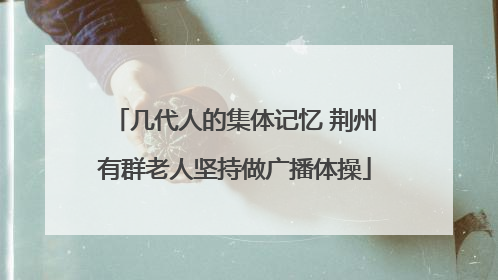 几代人的集体记忆 荆州有群老人坚持做广播体操