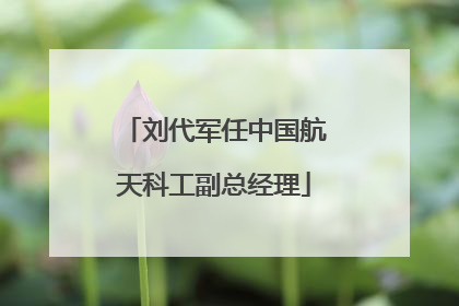 刘代军任中国航天科工副总经理