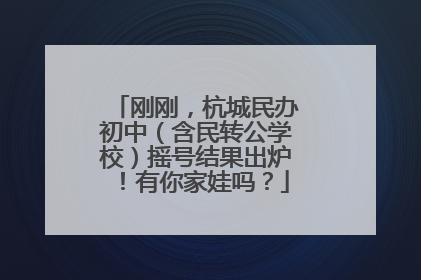 刚刚，杭城民办初中（含民转公学校）摇号结果出炉！有你家娃吗？