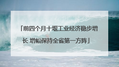 前四个月十堰工业经济稳步增长 增幅保持全省第一方阵