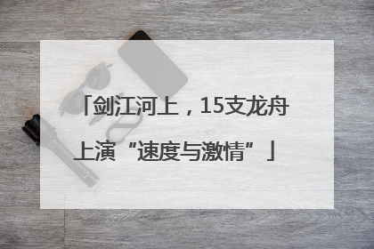 剑江河上，15支龙舟上演“速度与激情”