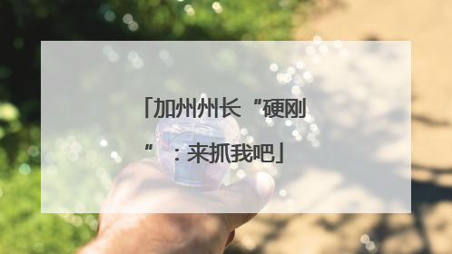 加州州长“硬刚”：来抓我吧