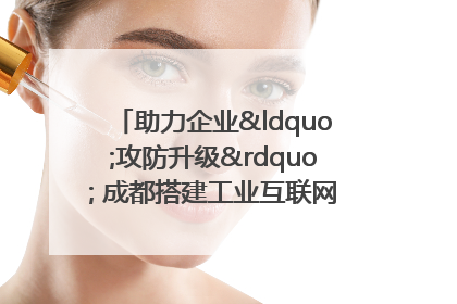 助力企业“攻防升级” 成都搭建工业互联网安全供需对接平台