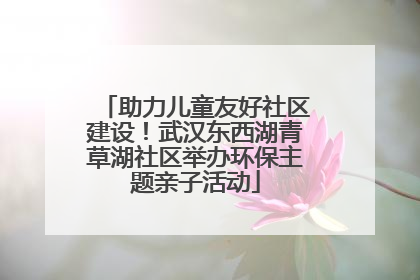 助力儿童友好社区建设！武汉东西湖青草湖社区举办环保主题亲子活动