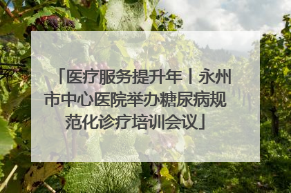 医疗服务提升年丨永州市中心医院举办糖尿病规范化诊疗培训会议