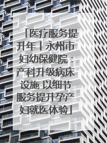 医疗服务提升年丨永州市妇幼保健院：产科升级病床设施 以细节服务提升孕产妇就医体验
