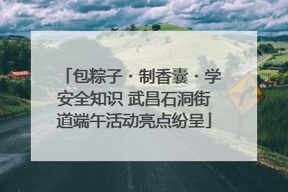 包粽子・制香囊・学安全知识 武昌石洞街道端午活动亮点纷呈